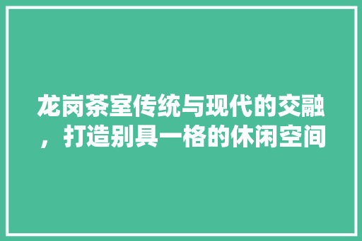 龙岗茶室传统与现代的交融，打造别具一格的休闲空间
