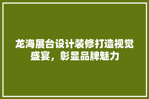 龙海展台设计装修打造视觉盛宴，彰显品牌魅力