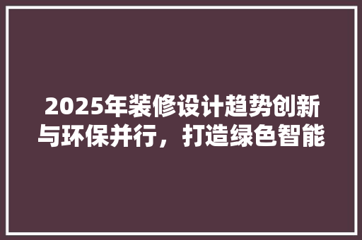2025年装修设计趋势创新与环保并行，打造绿色智能家居 施工管理