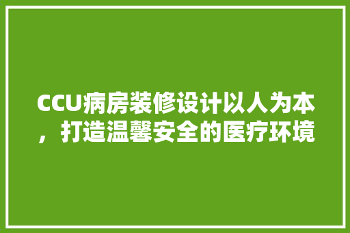CCU病房装修设计以人为本，打造温馨安全的医疗环境