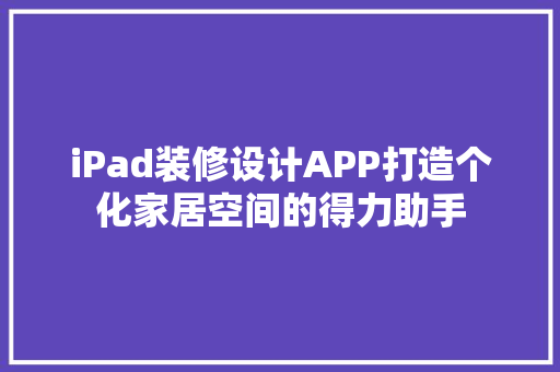 iPad装修设计APP打造个化家居空间的得力助手 知识问答