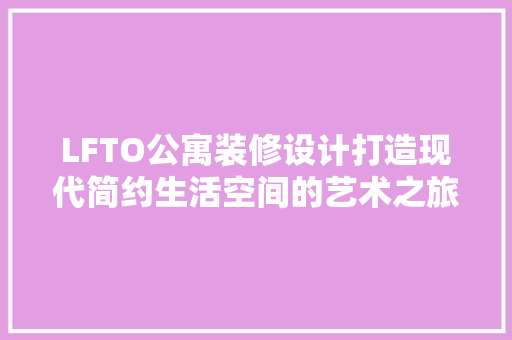 LFTO公寓装修设计打造现代简约生活空间的艺术之旅