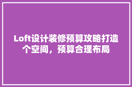Loft设计装修预算攻略打造个空间，预算合理布局