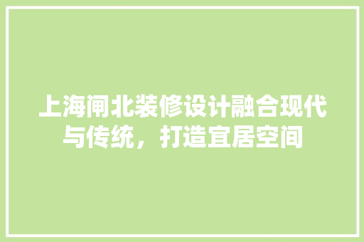 上海闸北装修设计融合现代与传统，打造宜居空间