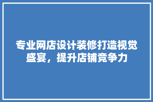 专业网店设计装修打造视觉盛宴，提升店铺竞争力