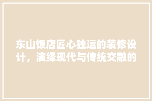 东山饭店匠心独运的装修设计，演绎现代与传统交融的艺术篇章