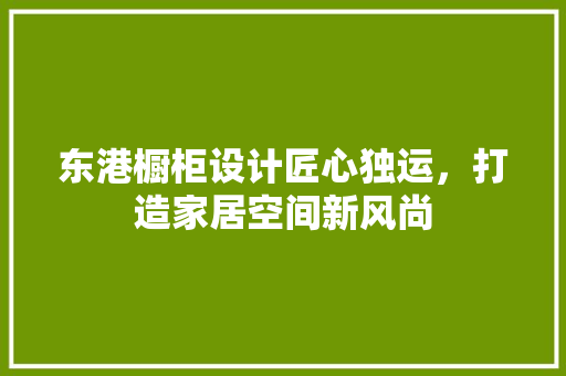 东港橱柜设计匠心独运，打造家居空间新风尚