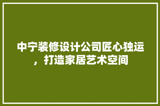 中宁装修设计公司匠心独运，打造家居艺术空间