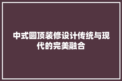 中式圆顶装修设计传统与现代的完美融合