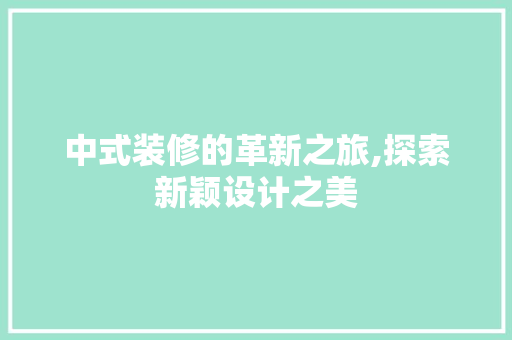 中式装修的革新之旅,探索新颖设计之美