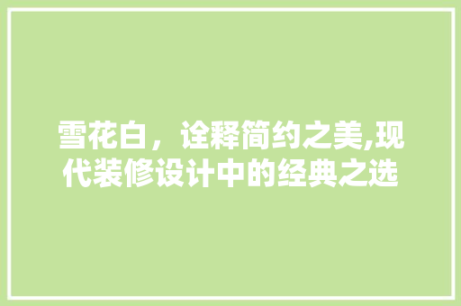 雪花白，诠释简约之美,现代装修设计中的经典之选