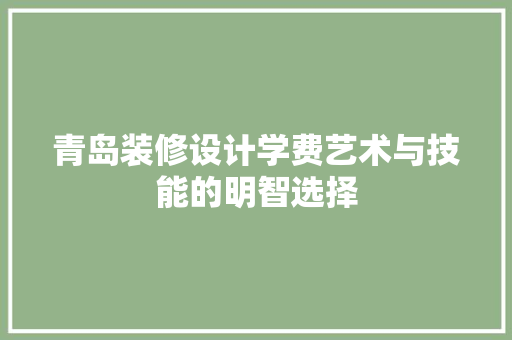 青岛装修设计学费艺术与技能的明智选择