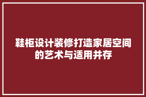 鞋柜设计装修打造家居空间的艺术与适用并存