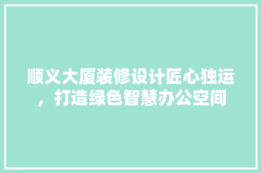顺义大厦装修设计匠心独运，打造绿色智慧办公空间
