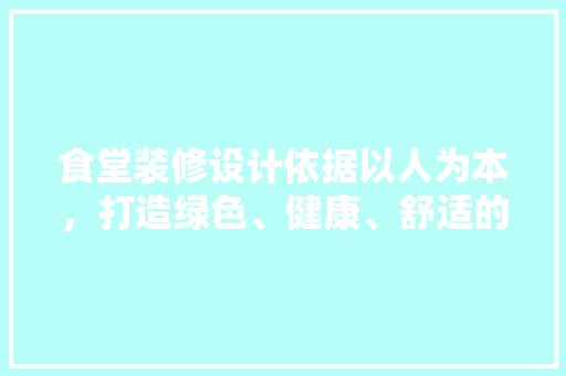 食堂装修设计依据以人为本，打造绿色、健康、舒适的用餐环境