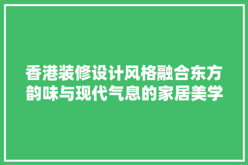 香港装修设计风格融合东方韵味与现代气息的家居美学