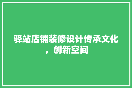 驿站店铺装修设计传承文化，创新空间