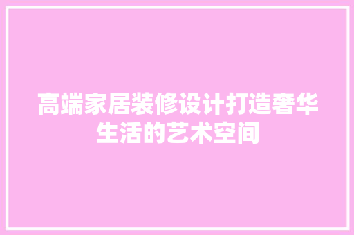 高端家居装修设计打造奢华生活的艺术空间