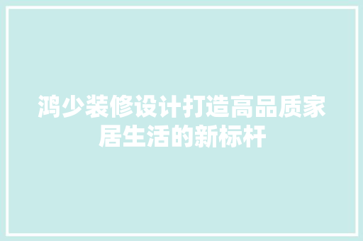 鸿少装修设计打造高品质家居生活的新标杆