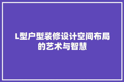 L型户型装修设计空间布局的艺术与智慧