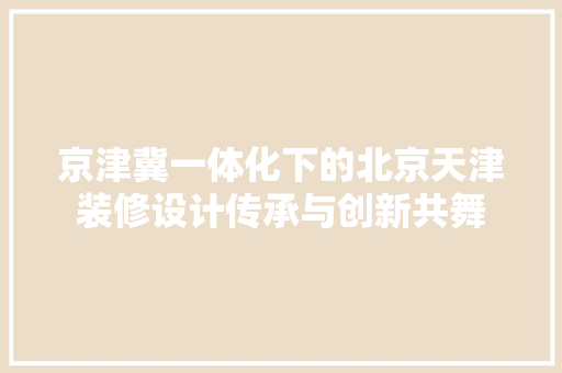 京津冀一体化下的北京天津装修设计传承与创新共舞