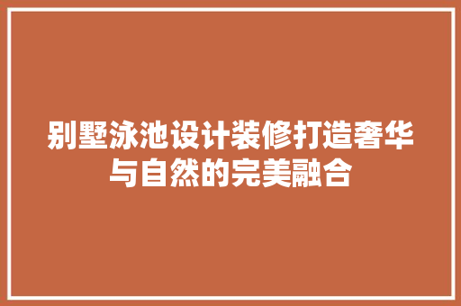 别墅泳池设计装修打造奢华与自然的完美融合