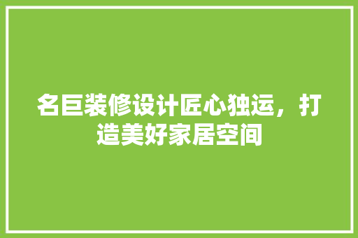 名巨装修设计匠心独运，打造美好家居空间