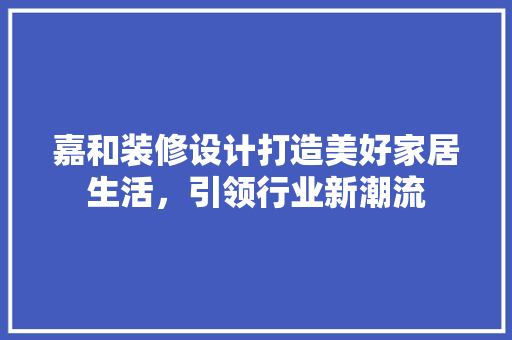嘉和装修设计打造美好家居生活，引领行业新潮流