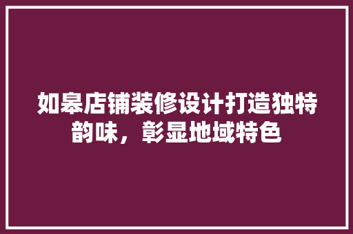 如皋店铺装修设计打造独特韵味，彰显地域特色