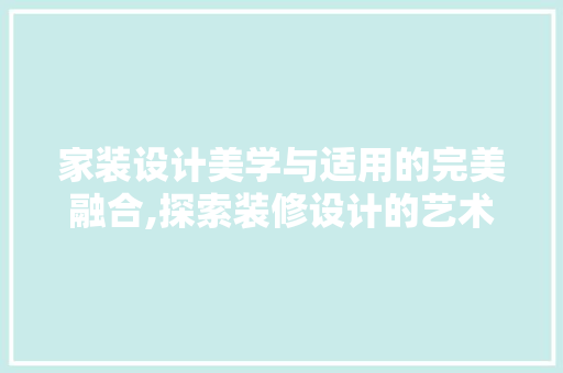 家装设计美学与适用的完美融合,探索装修设计的艺术与科学