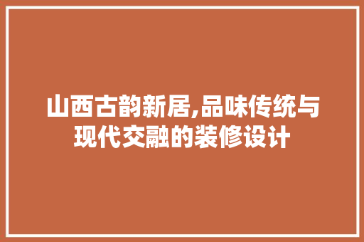 山西古韵新居,品味传统与现代交融的装修设计 知识问答