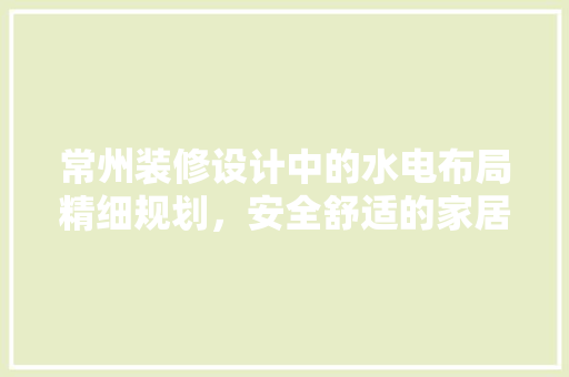 常州装修设计中的水电布局精细规划，安全舒适的家居生活
