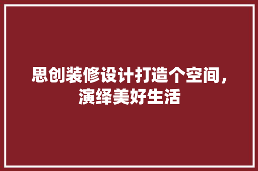 思创装修设计打造个空间，演绎美好生活