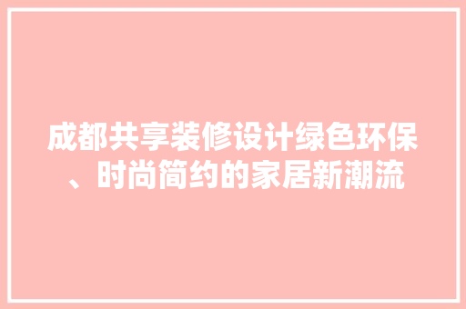 成都共享装修设计绿色环保、时尚简约的家居新潮流