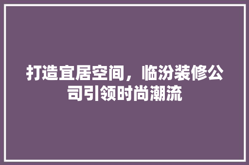 打造宜居空间，临汾装修公司引领时尚潮流