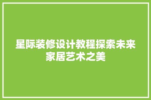 星际装修设计教程探索未来家居艺术之美
