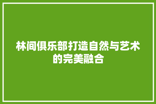 林间俱乐部打造自然与艺术的完美融合