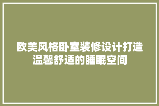 欧美风格卧室装修设计打造温馨舒适的睡眠空间