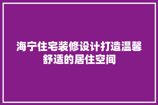 海宁住宅装修设计打造温馨舒适的居住空间