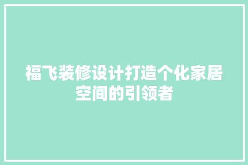 福飞装修设计打造个化家居空间的引领者