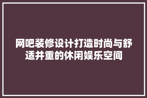 网吧装修设计打造时尚与舒适并重的休闲娱乐空间