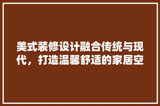 美式装修设计融合传统与现代，打造温馨舒适的家居空间