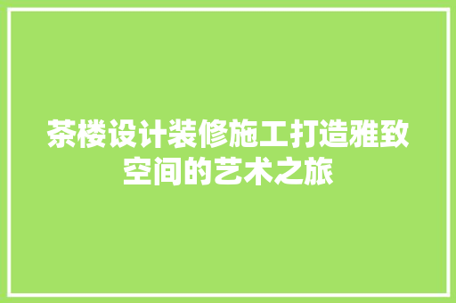 茶楼设计装修施工打造雅致空间的艺术之旅