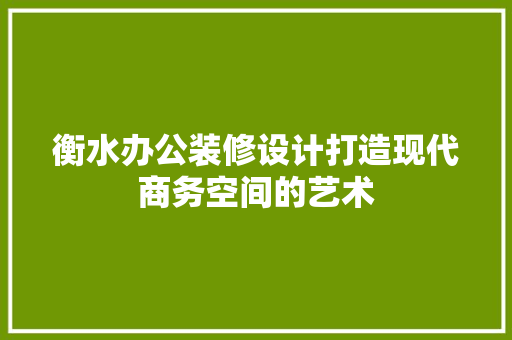 衡水办公装修设计打造现代商务空间的艺术