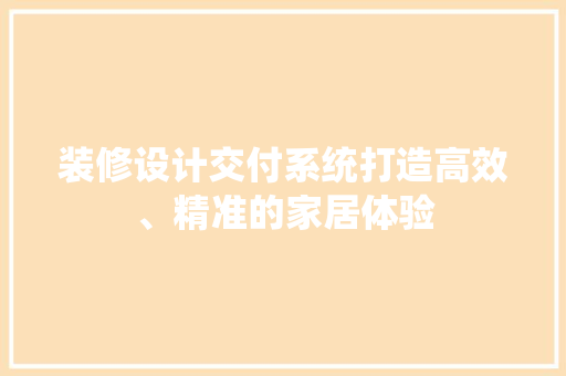 装修设计交付系统打造高效、精准的家居体验