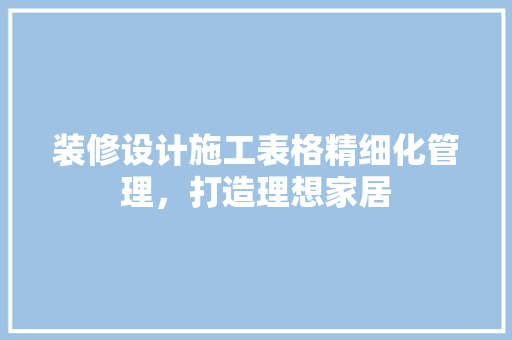 装修设计施工表格精细化管理，打造理想家居 知识问答