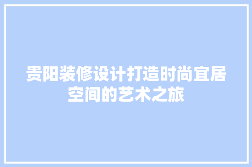 贵阳装修设计打造时尚宜居空间的艺术之旅 常见问题