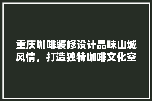 重庆咖啡装修设计品味山城风情，打造独特咖啡文化空间