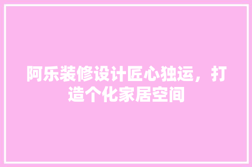 阿乐装修设计匠心独运，打造个化家居空间