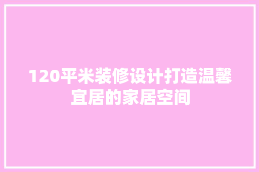 120平米装修设计打造温馨宜居的家居空间